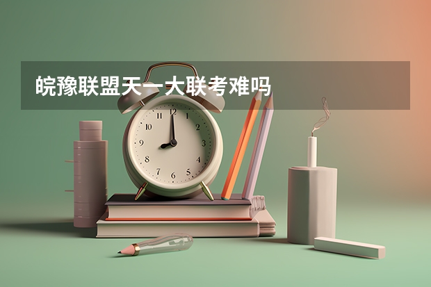 皖豫联盟天一大联考难吗