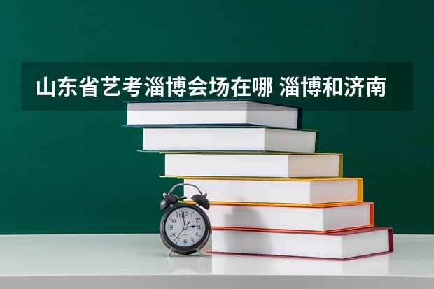 山东省艺考淄博会场在哪 淄博和济南艺考的考点在哪