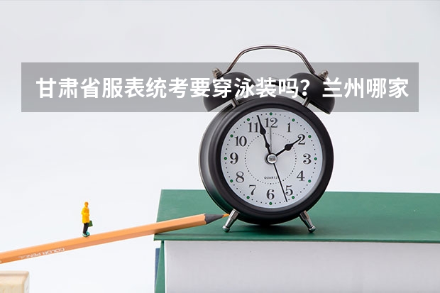 甘肃省服表统考要穿泳装吗？兰州哪家艺术培训机构有专业的服表艺考培训？