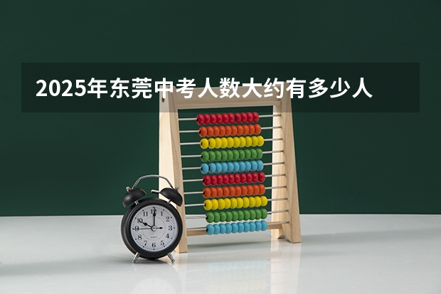 2025年东莞中考人数大约有多少人