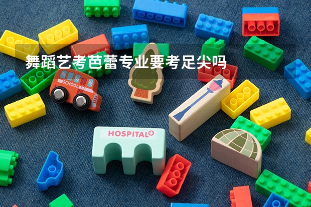 舞蹈艺考芭蕾专业要考足尖吗