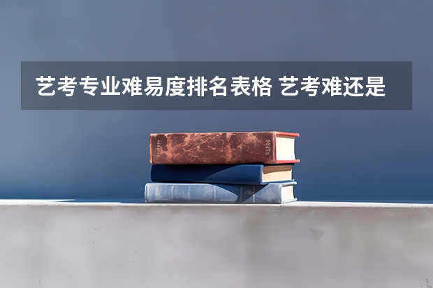 艺考专业难易度排名表格 艺考难还是高考难?难易度分析!