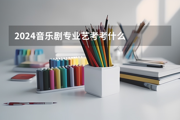 2024音乐剧专业艺考考什么