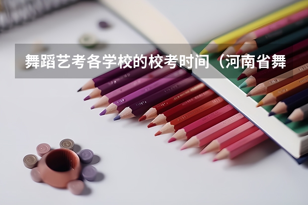 舞蹈艺考各学校的校考时间（河南省舞蹈艺考时间）