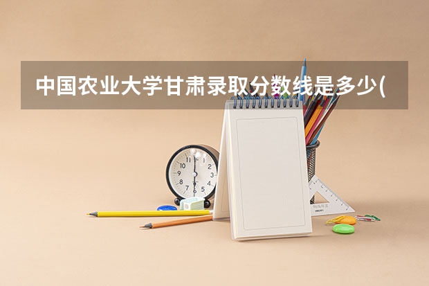 中国农业大学甘肃录取分数线是多少(历年招生人数汇总)