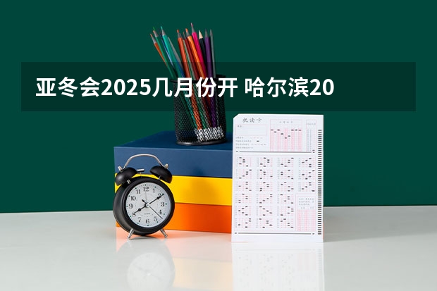 亚冬会2025几月份开 哈尔滨2025亚冬会时间