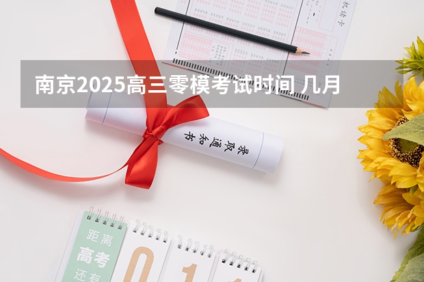 南京2025高三零模考试时间 几月几号考试（南京2025高三零模考试时间 几月几号考试）