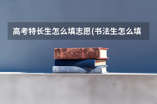 高考特长生怎么填志愿(书法生怎么填,有哪些院校)