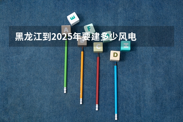 黑龙江到2025年要建多少风电