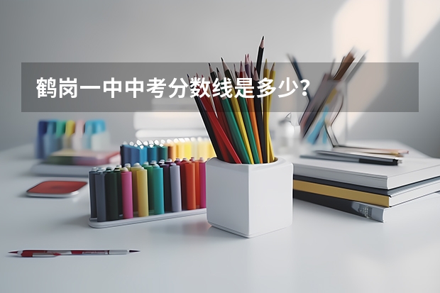 鹤岗一中中考分数线是多少？