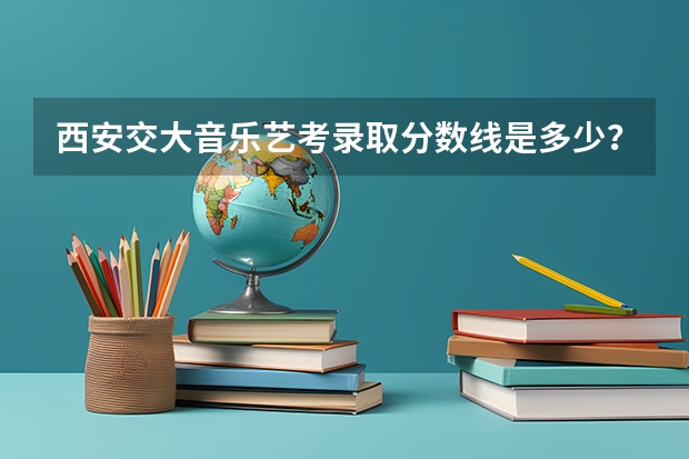 西安交大音乐艺考录取分数线是多少?