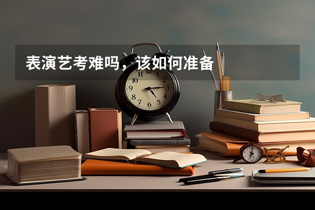 表演艺考难吗，该如何准备