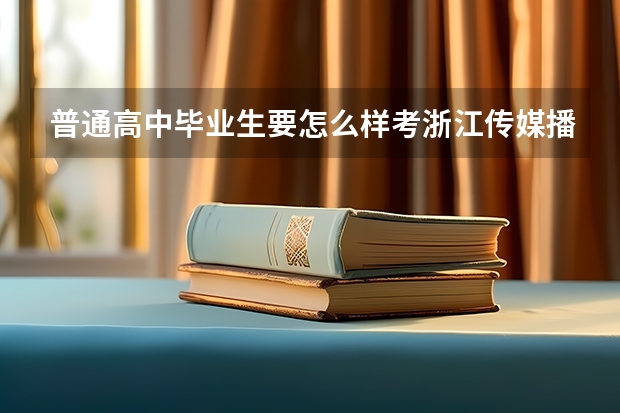 普通高中毕业生要怎么样考浙江传媒播音主持一？？需要艺考么？浙江传媒的播音主持分数线是多少？？