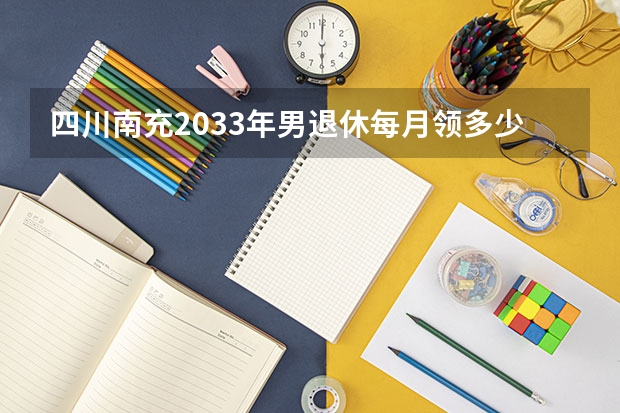 四川南充2033年男退休每月领多少钱?交15年社保最高档,交到2025年。
