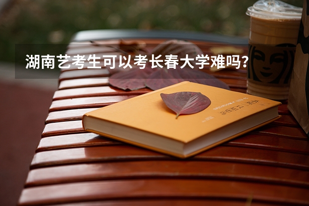 湖南艺考生可以考长春大学难吗？