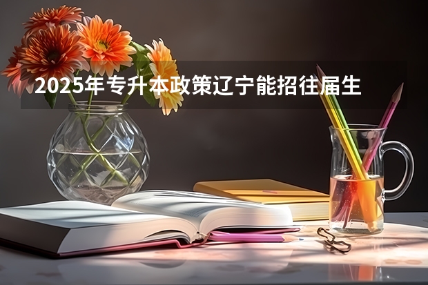 2025年专升本政策辽宁能招往届生吗