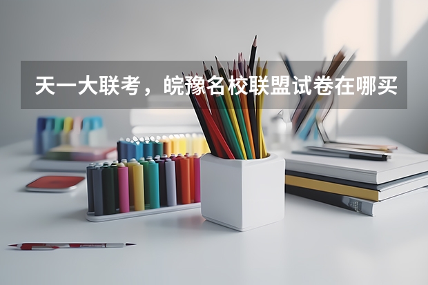 天一大联考,皖豫名校联盟试卷在哪买 高三第二次皖豫联盟天一大联考分数线