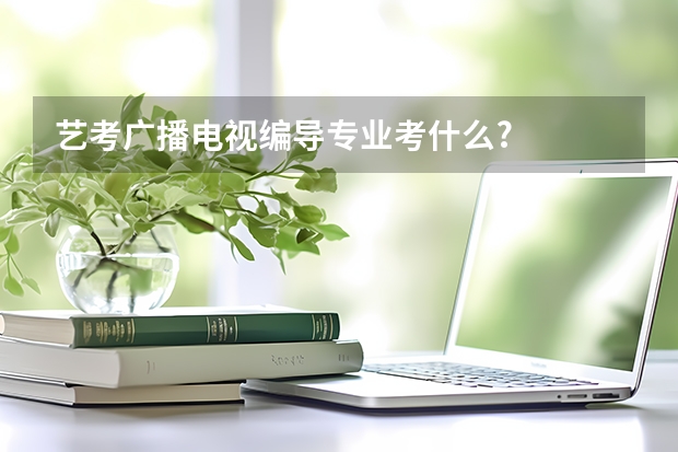 艺考广播电视编导专业考什么?