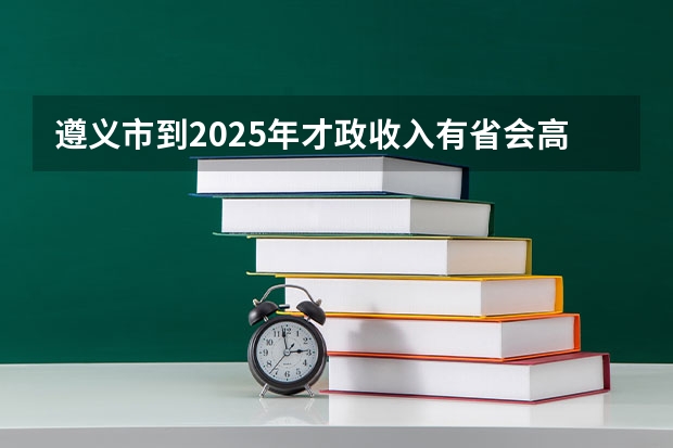 遵义市到2025年才政收入有省会高吗?