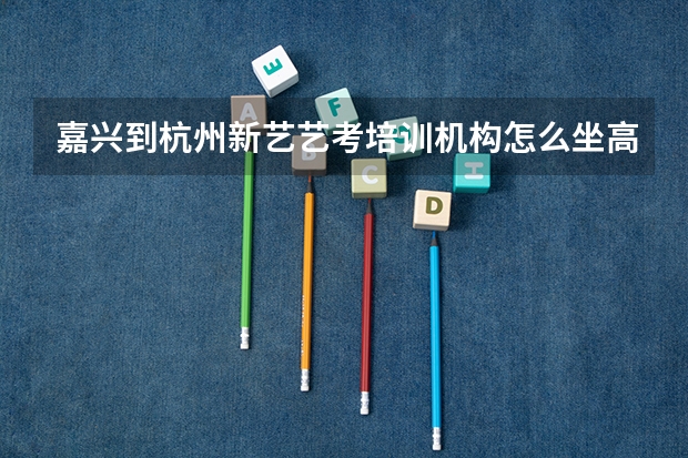 嘉兴到杭州新艺艺考培训机构怎么坐高铁