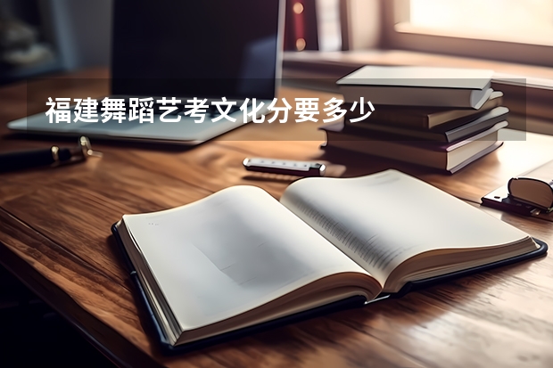 福建舞蹈艺考文化分要多少