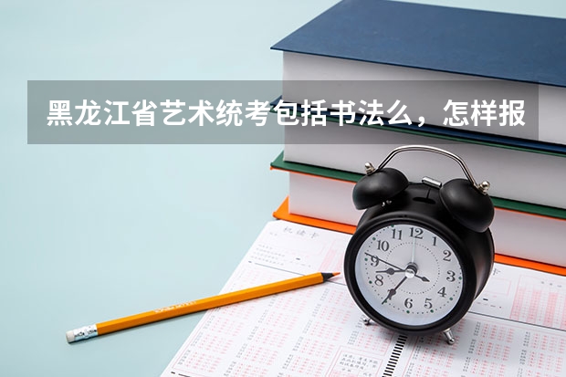 黑龙江省艺术统考包括书法么,怎样报名,考试内容是什么,需要带什么证件,时间和地点是哪里。