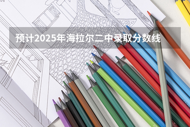 预计2025年海拉尔二中录取分数线 2025中考分数线