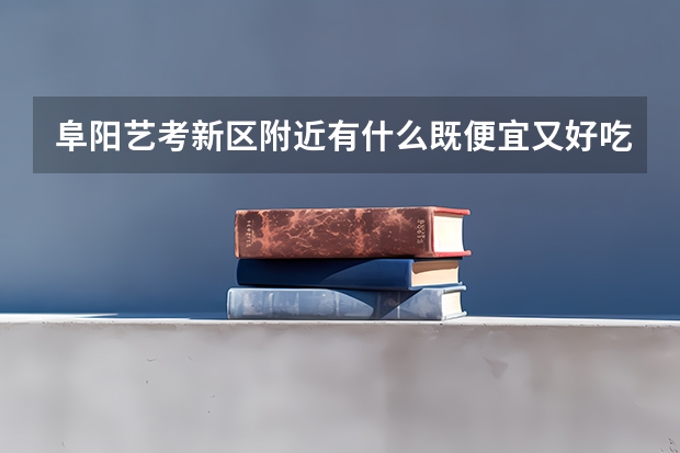 阜阳艺考新区附近有什么既便宜又好吃的小吃？