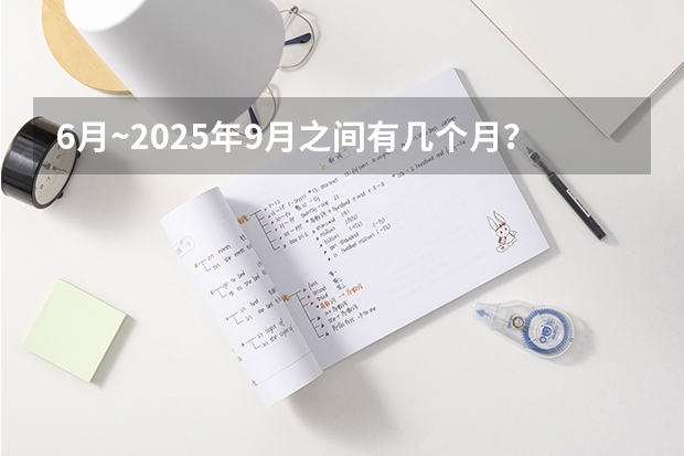 6月~2025年9月之间有几个月? 2025年9月22号农历八月初六出生的男孩八字高分起名字