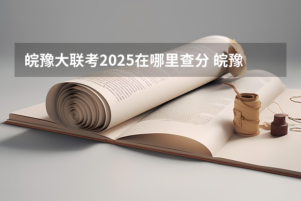 皖豫大联考2025在哪里查分 皖豫联考高一几个学校