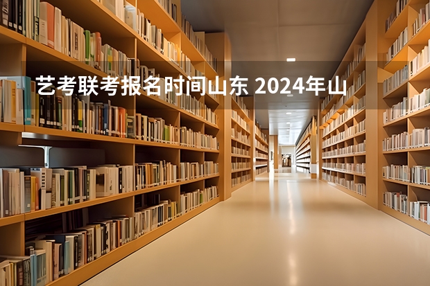 艺考联考报名时间山东 2024年山东艺考报名时间