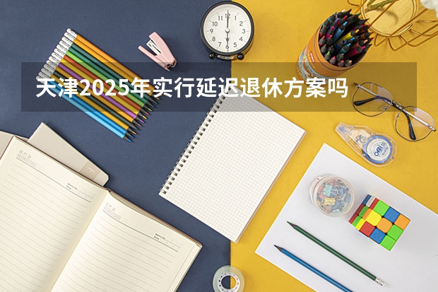 天津2025年实行延迟退休方案吗