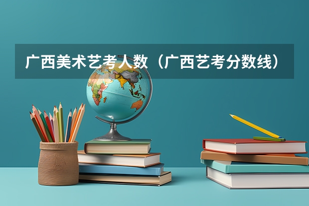 广西美术艺考人数（广西艺考分数线）