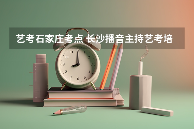 艺考石家庄考点 长沙播音主持艺考培训机构哪家好
