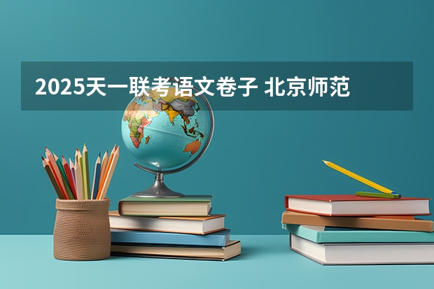 2025天一联考语文卷子 北京师范大学学科教学(语文)专业2025考研招生报考解读