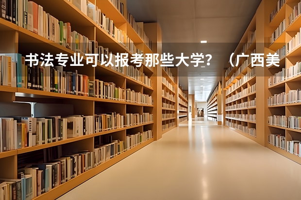 书法专业可以报考那些大学？（广西美术艺考人数）