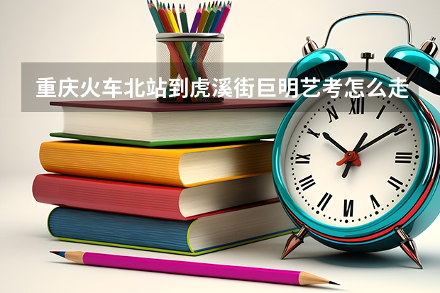 重庆火车北站到虎溪街巨明艺考怎么走