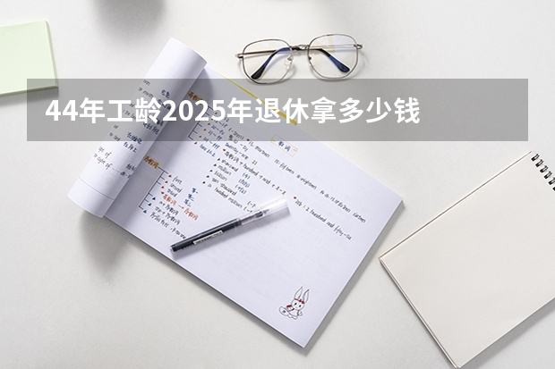 44年工龄2025年退休拿多少钱