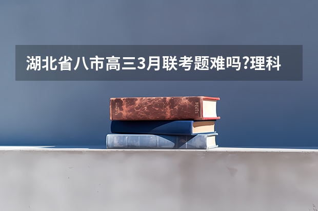 湖北省八市高三3月联考题难吗?理科本科线是多少?