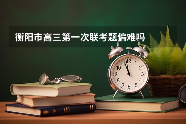 衡阳市高三第一次联考题偏难吗