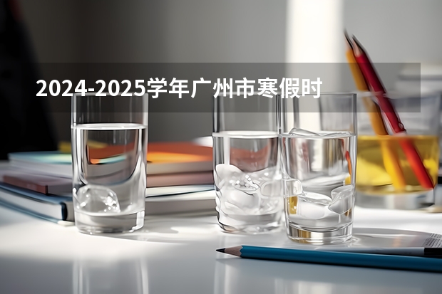 2024-2025学年广州市寒假时间 广州学校放寒假的时间2024-2025（香港科技大学广州校区2025年硕博开放申请，奖学金高达24万！附带申请攻略）