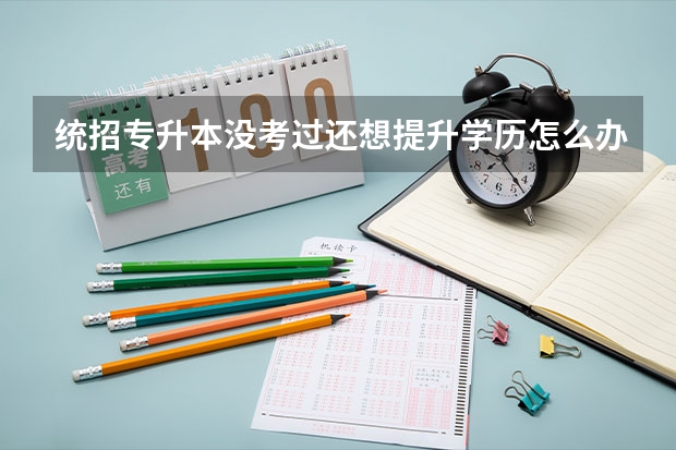 统招专升本没考过还想提升学历怎么办？