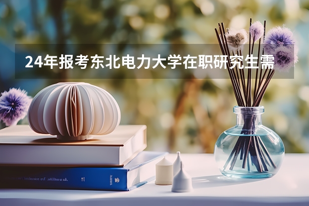 24年报考东北电力大学在职研究生需要参加统考吗?