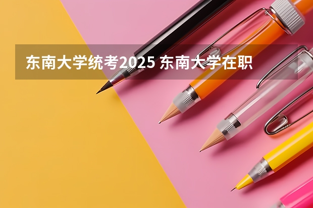 东南大学统考2025 东南大学在职研究生招生简章2025年汇总