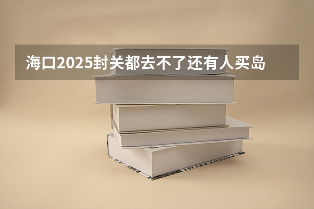 海口2025封关都去不了还有人买岛内房子吗