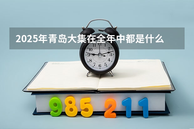2025年青岛大集在全年中都是什么时间开展？