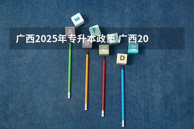 广西2025年专升本政策 广西2025年统招专升本有那些医学院校