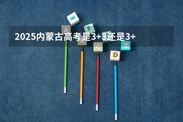 2025内蒙古高考是3+3还是3+1+2模式? 到2025年内蒙古农村牧区卫生厕所普及率