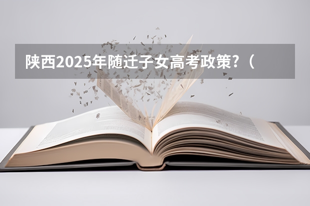 陕西2025年随迁子女高考政策?（陕西科技大学招生简章）