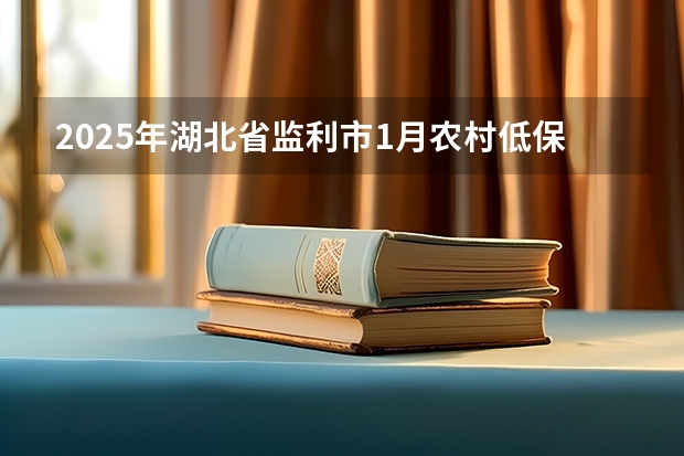 2025年湖北省监利市1月农村低保在什么时候发